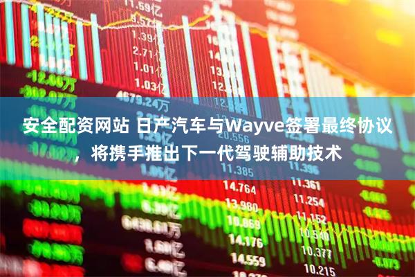 安全配资网站 日产汽车与Wayve签署最终协议，将携手推出下一代驾驶辅助技术