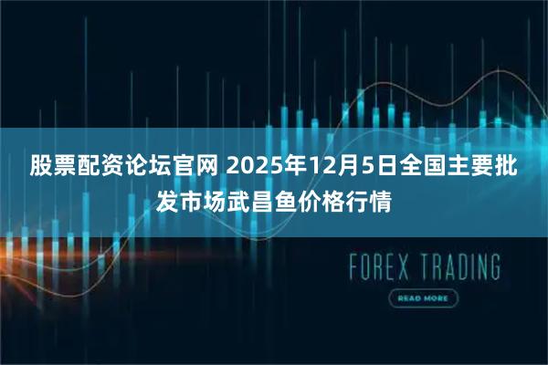 股票配资论坛官网 2025年12月5日全国主要批发市场武昌鱼价格行情