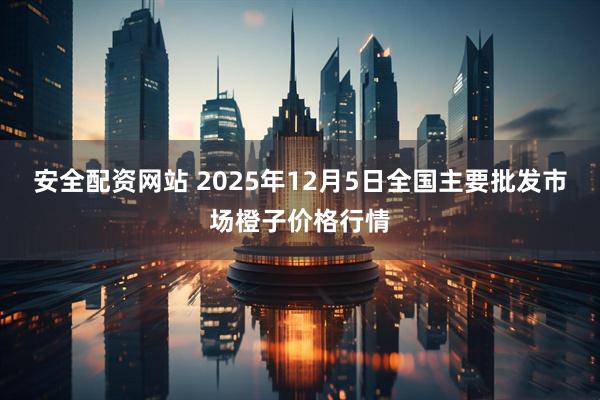 安全配资网站 2025年12月5日全国主要批发市场橙子价格行情