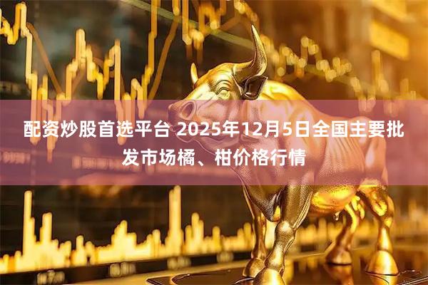 配资炒股首选平台 2025年12月5日全国主要批发市场橘、柑价格行情