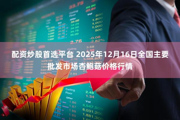 配资炒股首选平台 2025年12月16日全国主要批发市场杏鲍菇价格行情