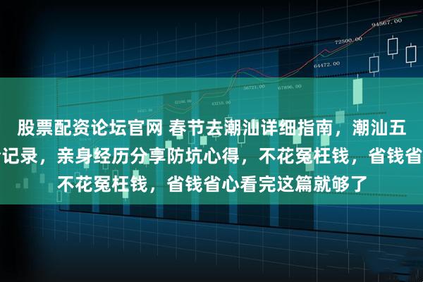 股票配资论坛官网 春节去潮汕详细指南，潮汕五天四晚行程安排全记录，亲身经历分享防坑心得，不花冤枉钱，省钱省心看完这篇就够了
