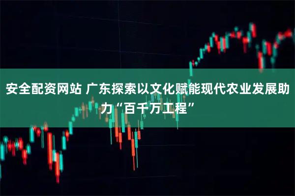 安全配资网站 广东探索以文化赋能现代农业发展助力“百千万工程”