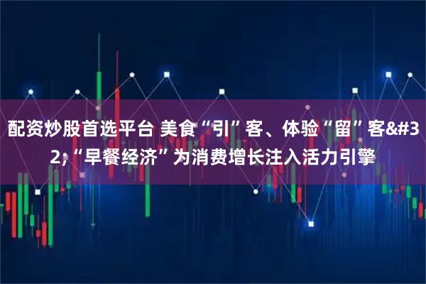 配资炒股首选平台 美食“引”客、体验“留”客 “早餐经济”为消费增长注入活力引擎