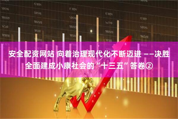 安全配资网站 向着治理现代化不断迈进 ——决胜全面建成小康社会的“十三五”答卷②
