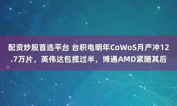 配资炒股首选平台 台积电明年CoWoS月产冲12.7万片，英伟达包揽过半，博通AMD紧随其后