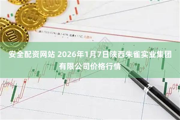 安全配资网站 2026年1月7日陕西朱雀实业集团有限公司价格行情