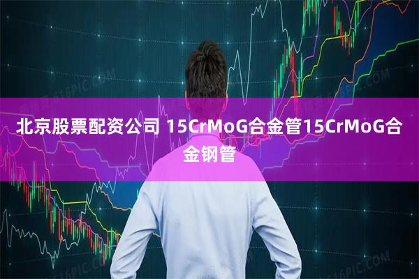 北京股票配资公司 15CrMoG合金管15CrMoG合金钢管