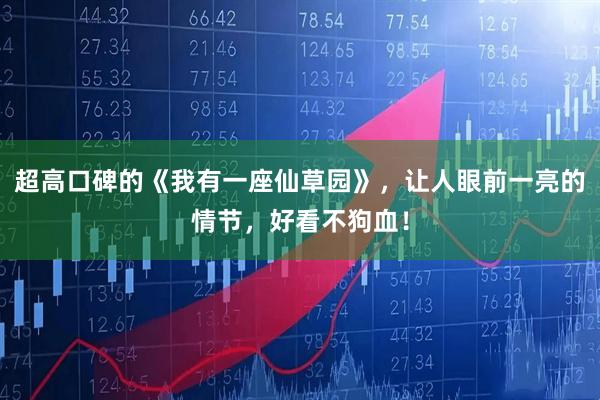 超高口碑的《我有一座仙草园》，让人眼前一亮的情节，好看不狗血！