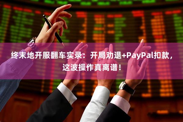 终末地开服翻车实录：开局劝退+PayPal扣款，这波操作真离谱！