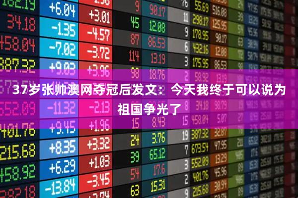 37岁张帅澳网夺冠后发文：今天我终于可以说为祖国争光了