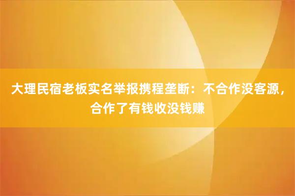 大理民宿老板实名举报携程垄断：不合作没客源，合作了有钱收没钱赚