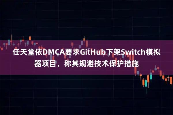 任天堂依DMCA要求GitHub下架Switch模拟器项目，称其规避技术保护措施
