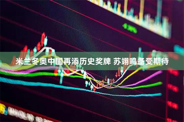 米兰冬奥中国再添历史奖牌 苏翊鸣备受期待
