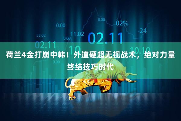 荷兰4金打崩中韩！外道硬超无视战术，绝对力量终结技巧时代