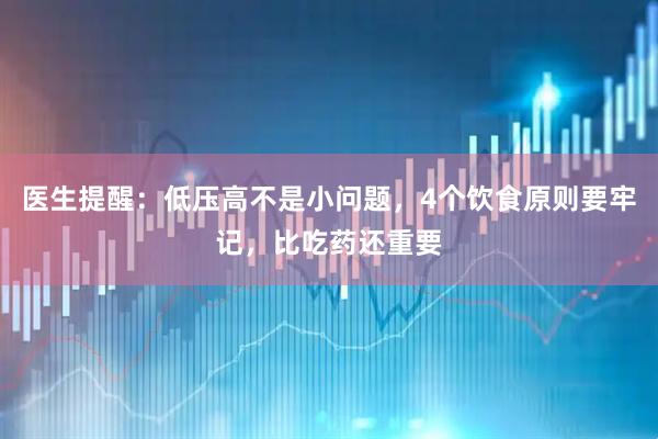 医生提醒：低压高不是小问题，4个饮食原则要牢记，比吃药还重要