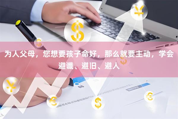 为人父母，您想要孩子命好，那么就要主动，学会避谶、避旧、避人