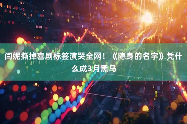 闫妮撕掉喜剧标签演哭全网！《隐身的名字》凭什么成3月黑马
