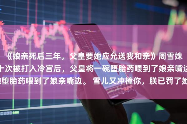 《娘亲死后三年，父皇要她应允送我和亲》周雪姝上官长宁 周雪姝第三十次被打入冷宫后，父皇将一碗堕胎药喂到了娘亲嘴边。 雪儿又冲撞你，朕已罚了她。”
