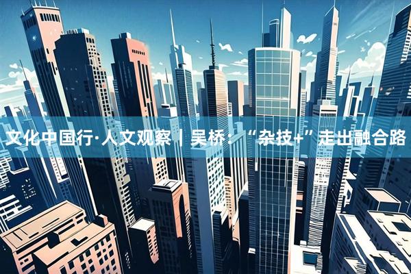 文化中国行·人文观察｜吴桥：“杂技+”走出融合路
