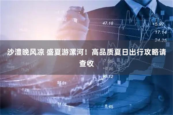 沙澧晚风凉 盛夏游漯河！高品质夏日出行攻略请查收
