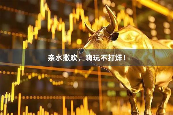 亲水撒欢，嗨玩不打烊！