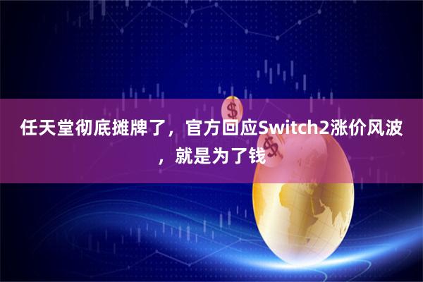 任天堂彻底摊牌了，官方回应Switch2涨价风波，就是为了钱
