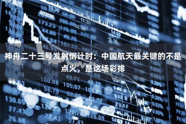 神舟二十三号发射倒计时：中国航天最关键的不是点火，是这场彩排