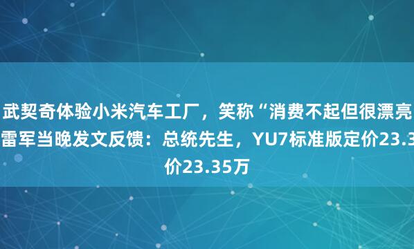 武契奇体验小米汽车工厂，笑称“消费不起但很漂亮”，雷军当晚发文反馈：总统先生，YU7标准版定价23.35万