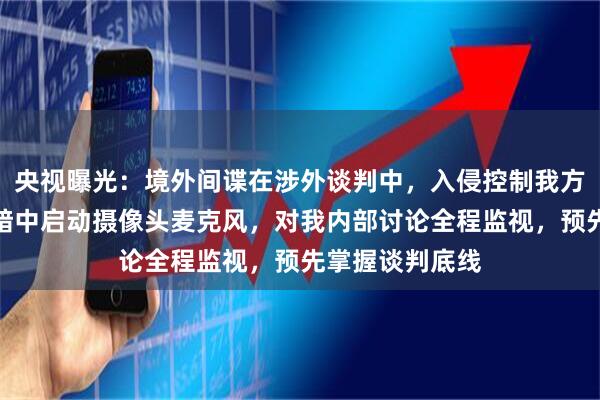 央视曝光：境外间谍在涉外谈判中，入侵控制我方联网计算机，暗中启动摄像头麦克风，对我内部讨论全程监视，预先掌握谈判底线