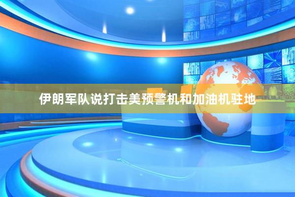 伊朗军队说打击美预警机和加油机驻地