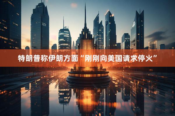 特朗普称伊朗方面“刚刚向美国请求停火”