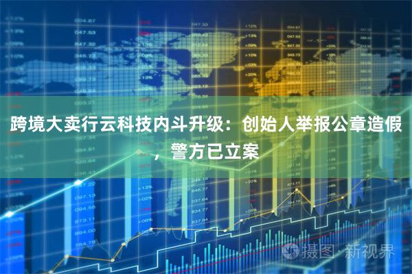 跨境大卖行云科技内斗升级：创始人举报公章造假，警方已立案