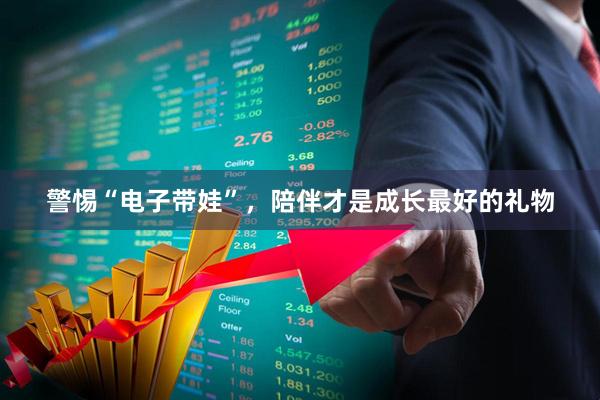 警惕“电子带娃”，陪伴才是成长最好的礼物