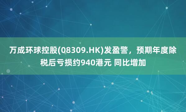 万成环球控股(08309.HK)发盈警，预期年度除税后亏损约940港元 同比增加