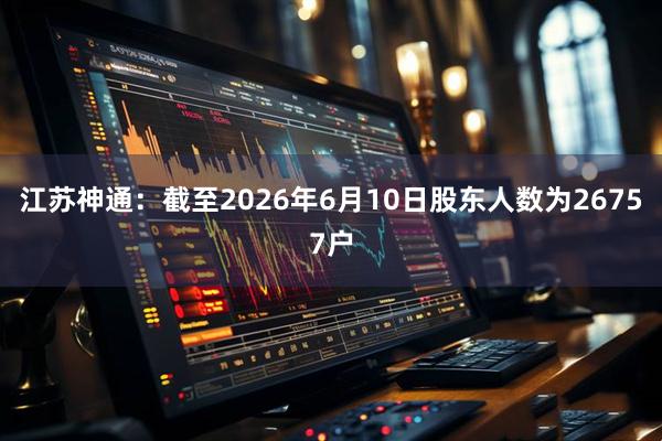 江苏神通：截至2026年6月10日股东人数为26757户