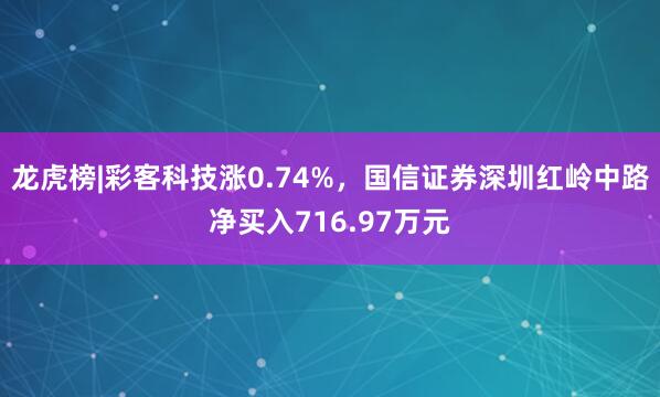 龙虎榜|彩客科技涨0.74%，国信证券深圳红岭中路净买入716.97万元