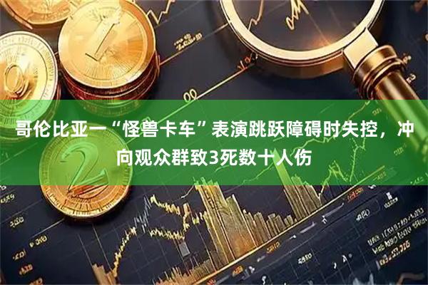 哥伦比亚一“怪兽卡车”表演跳跃障碍时失控，冲向观众群致3死数十人伤