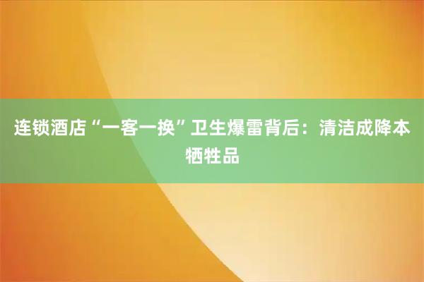 连锁酒店“一客一换”卫生爆雷背后：清洁成降本牺牲品