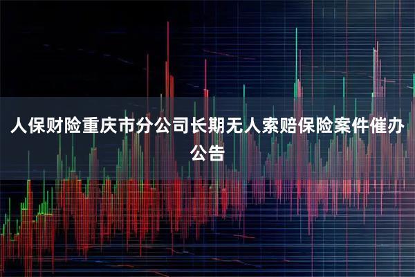 人保财险重庆市分公司长期无人索赔保险案件催办公告