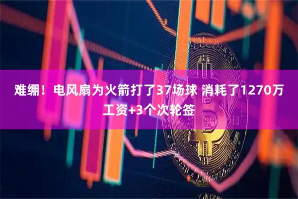 难绷！电风扇为火箭打了37场球 消耗了1270万工资+3个次轮签