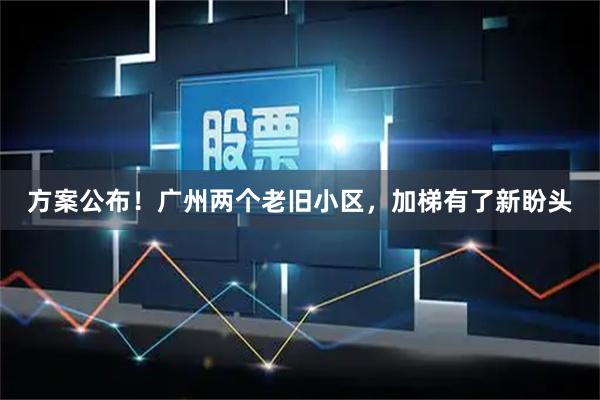方案公布！广州两个老旧小区，加梯有了新盼头
