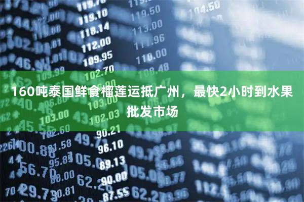 160吨泰国鲜食榴莲运抵广州，最快2小时到水果批发市场