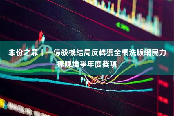 非份之罪|一億殺機結局反轉獲全網洗版 網民力捧陳煒爭年度獎項