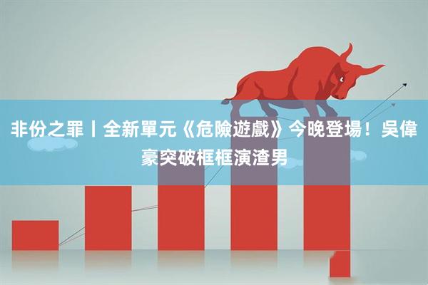 非份之罪丨全新單元《危險遊戲》今晚登場!吳偉豪突破框框演渣男
