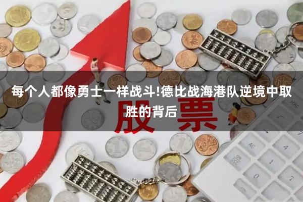 每个人都像勇士一样战斗!德比战海港队逆境中取胜的背后