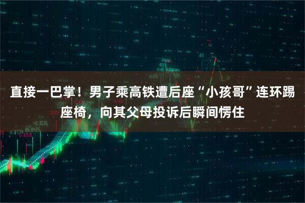 直接一巴掌！男子乘高铁遭后座“小孩哥”连环踢座椅，向其父母投诉后瞬间愣住
