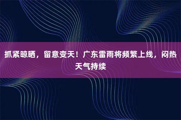 抓紧晾晒，留意变天！广东雷雨将频繁上线，闷热天气持续