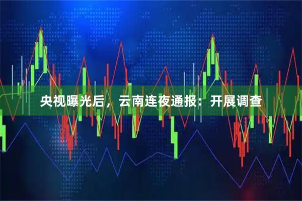 央视曝光后，云南连夜通报：开展调查