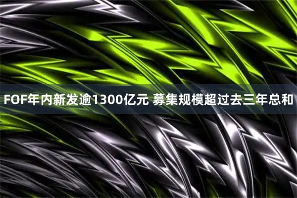 FOF年内新发逾1300亿元 募集规模超过去三年总和